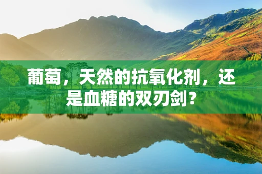 葡萄，天然的抗氧化剂，还是血糖的双刃剑？