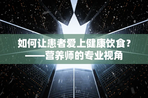 如何让患者爱上健康饮食？——营养师的专业视角