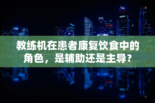 教练机在患者康复饮食中的角色，是辅助还是主导？