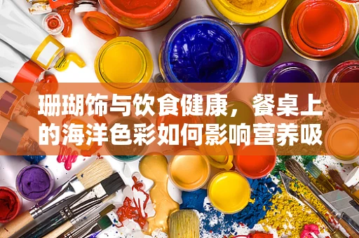 珊瑚饰与饮食健康，餐桌上的海洋色彩如何影响营养吸收？