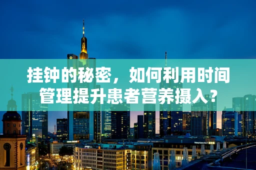 挂钟的秘密，如何利用时间管理提升患者营养摄入？