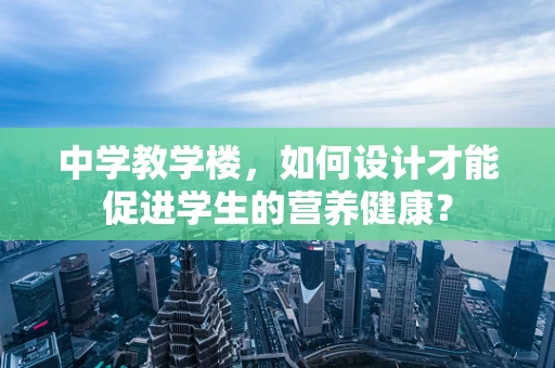 中学教学楼，如何设计才能促进学生的营养健康？
