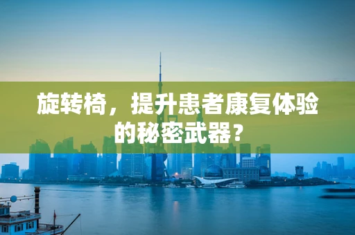 旋转椅，提升患者康复体验的秘密武器？