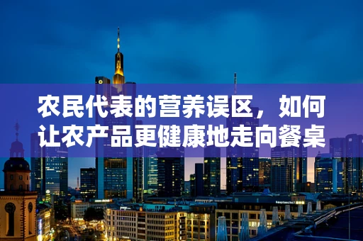 农民代表的营养误区，如何让农产品更健康地走向餐桌？