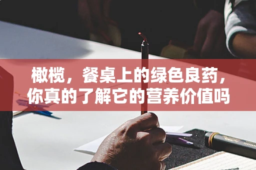 橄榄，餐桌上的绿色良药，你真的了解它的营养价值吗？