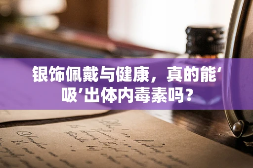 银饰佩戴与健康，真的能‘吸’出体内毒素吗？