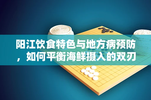 阳江饮食特色与地方病预防，如何平衡海鲜摄入的双刃剑？