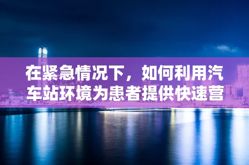 在紧急情况下，如何利用汽车站环境为患者提供快速营养支持？
