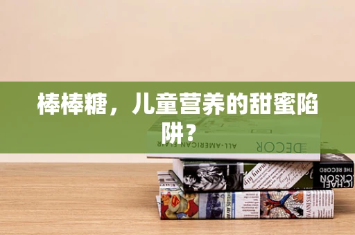 棒棒糖，儿童营养的甜蜜陷阱？