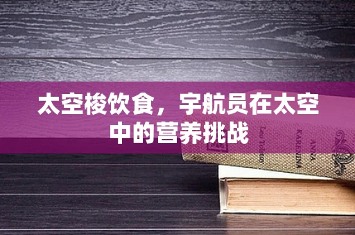 太空梭饮食，宇航员在太空中的营养挑战