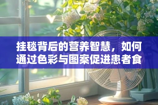 挂毯背后的营养智慧，如何通过色彩与图案促进患者食欲？