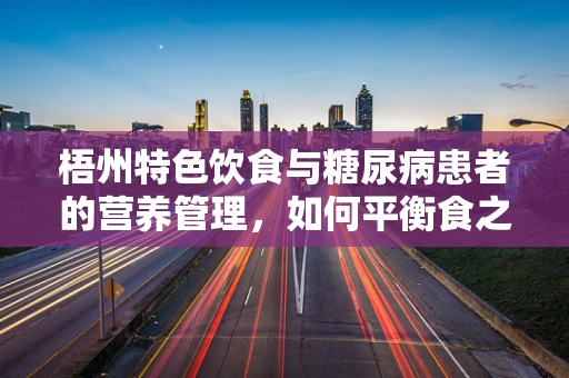梧州特色饮食与糖尿病患者的营养管理，如何平衡食之乐与健康？