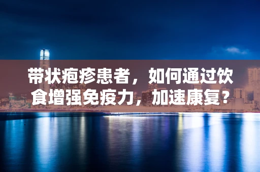 带状疱疹患者，如何通过饮食增强免疫力，加速康复？