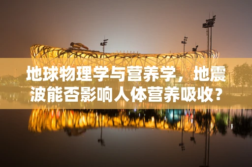 地球物理学与营养学，地震波能否影响人体营养吸收？