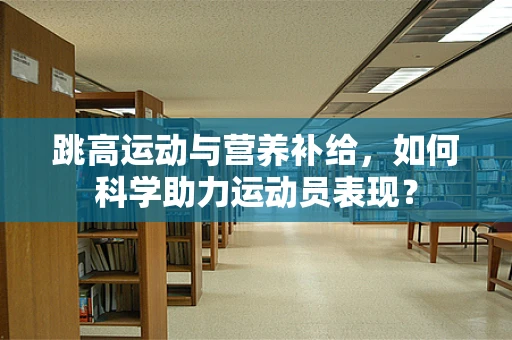 跳高运动与营养补给，如何科学助力运动员表现？