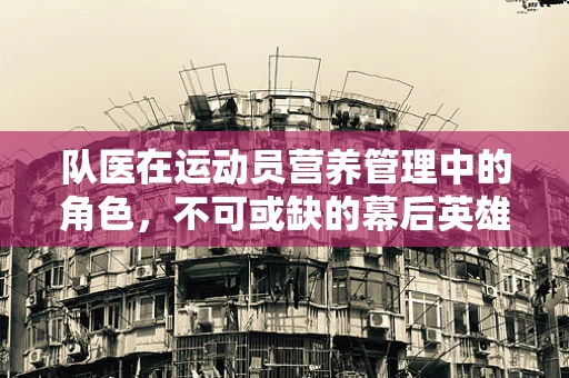 队医在运动员营养管理中的角色，不可或缺的幕后英雄？