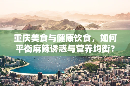 重庆美食与健康饮食，如何平衡麻辣诱惑与营养均衡？
