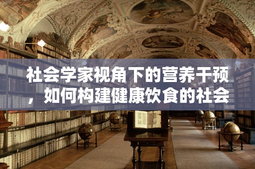 社会学家视角下的营养干预，如何构建健康饮食的社会支持网络？