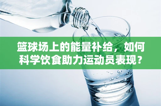 篮球场上的能量补给，如何科学饮食助力运动员表现？