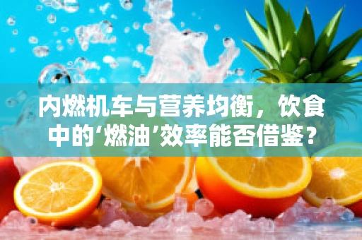 内燃机车与营养均衡，饮食中的‘燃油’效率能否借鉴？