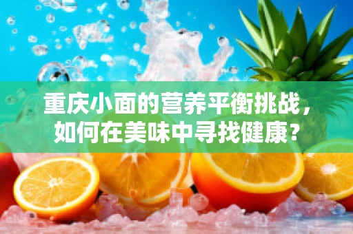 重庆小面的营养平衡挑战，如何在美味中寻找健康？