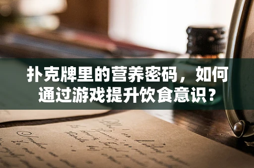 扑克牌里的营养密码，如何通过游戏提升饮食意识？