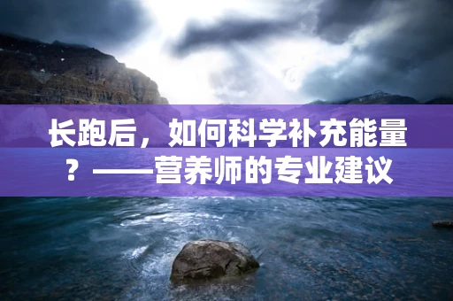 长跑后，如何科学补充能量？——营养师的专业建议