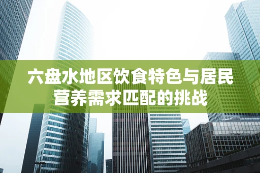 六盘水地区饮食特色与居民营养需求匹配的挑战