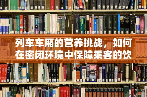 列车车厢的营养挑战，如何在密闭环境中保障乘客的饮食健康？