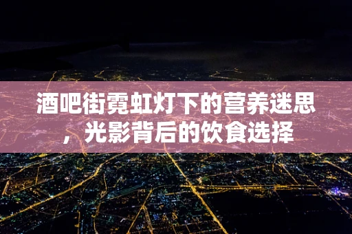 酒吧街霓虹灯下的营养迷思，光影背后的饮食选择