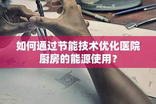 如何通过节能技术优化医院厨房的能源使用？