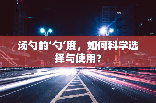 汤勺的‘勺’度，如何科学选择与使用？