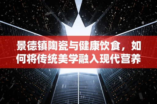 景德镇陶瓷与健康饮食，如何将传统美学融入现代营养餐？