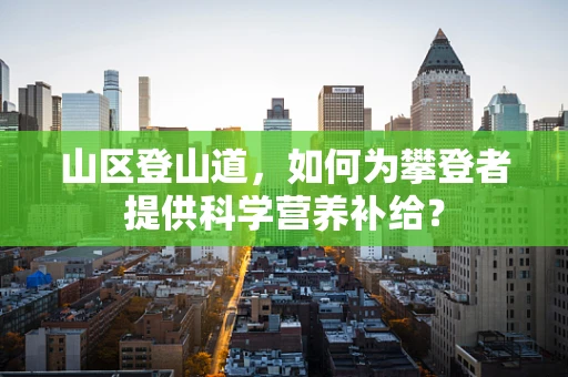 山区登山道，如何为攀登者提供科学营养补给？