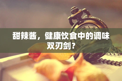 甜辣酱，健康饮食中的调味双刃剑？