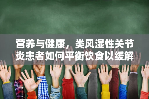 营养与健康，类风湿性关节炎患者如何平衡饮食以缓解炎症？
