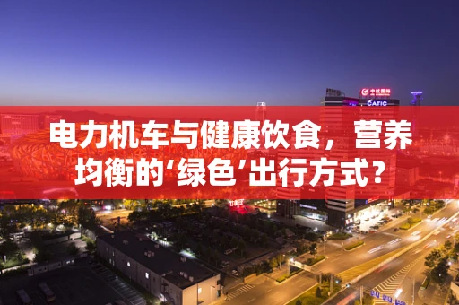 电力机车与健康饮食，营养均衡的‘绿色’出行方式？