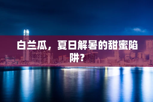 白兰瓜，夏日解暑的甜蜜陷阱？