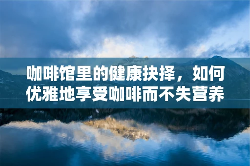 咖啡馆里的健康抉择，如何优雅地享受咖啡而不失营养平衡？