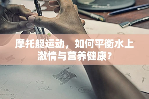 摩托艇运动，如何平衡水上激情与营养健康？