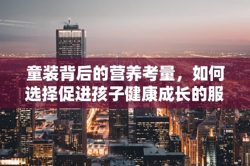 童装背后的营养考量，如何选择促进孩子健康成长的服装？