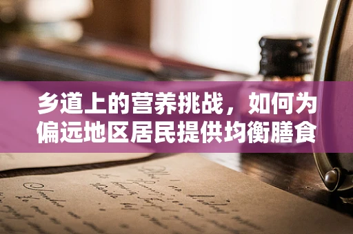 乡道上的营养挑战，如何为偏远地区居民提供均衡膳食？