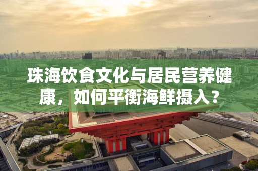 珠海饮食文化与居民营养健康，如何平衡海鲜摄入？