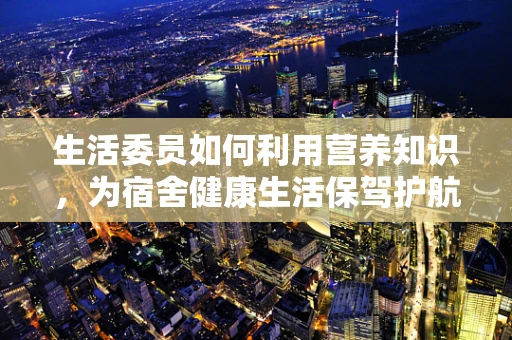 生活委员如何利用营养知识，为宿舍健康生活保驾护航？