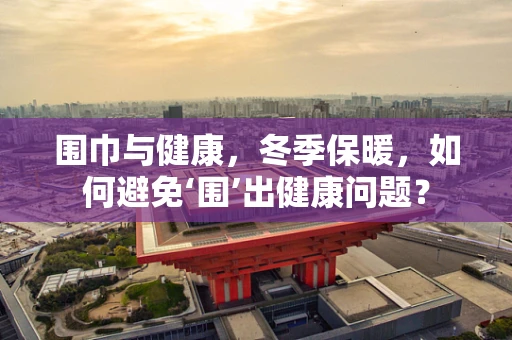 围巾与健康，冬季保暖，如何避免‘围’出健康问题？