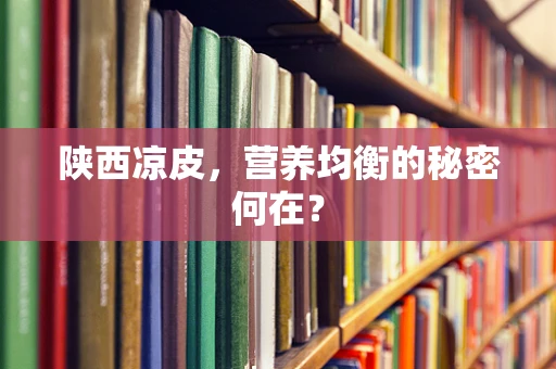 陕西凉皮，营养均衡的秘密何在？