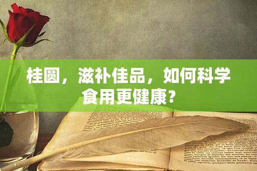 桂圆，滋补佳品，如何科学食用更健康？