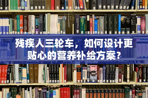 残疾人三轮车，如何设计更贴心的营养补给方案？