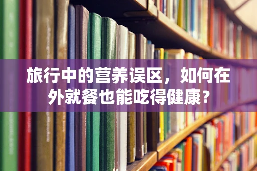 旅行中的营养误区，如何在外就餐也能吃得健康？