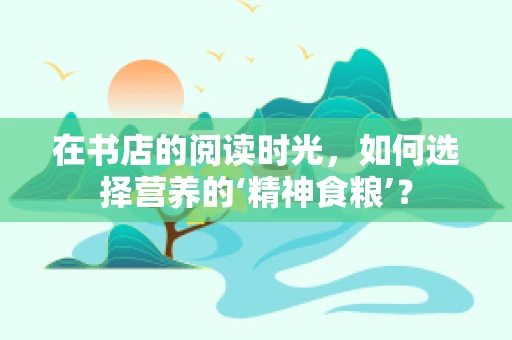 在书店的阅读时光，如何选择营养的‘精神食粮’？